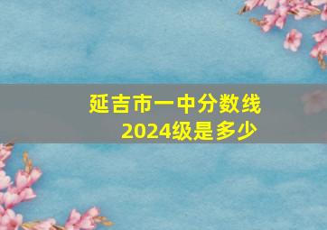 延吉市一中分数线2024级是多少