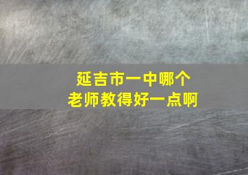 延吉市一中哪个老师教得好一点啊