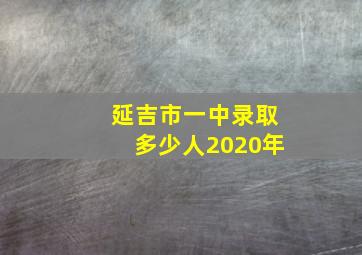 延吉市一中录取多少人2020年