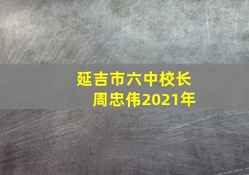 延吉市六中校长周忠伟2021年