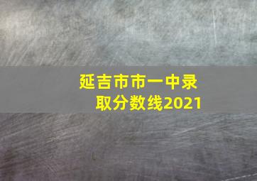 延吉市市一中录取分数线2021