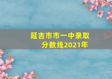 延吉市市一中录取分数线2021年