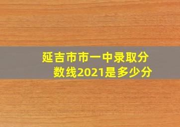 延吉市市一中录取分数线2021是多少分