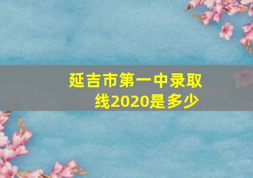 延吉市第一中录取线2020是多少