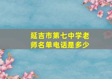 延吉市第七中学老师名单电话是多少