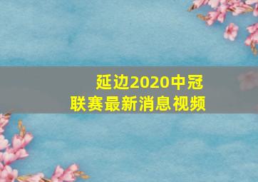 延边2020中冠联赛最新消息视频