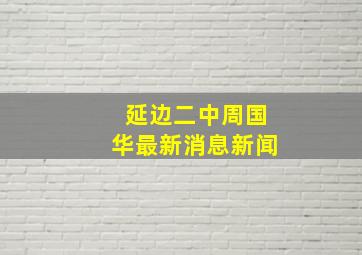 延边二中周国华最新消息新闻