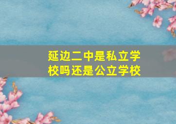 延边二中是私立学校吗还是公立学校