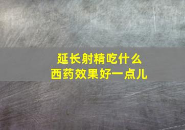 延长射精吃什么西药效果好一点儿