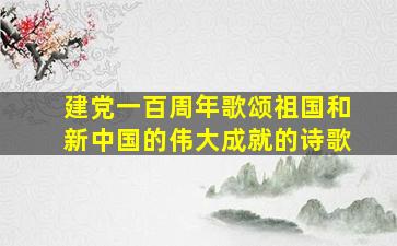 建党一百周年歌颂祖国和新中国的伟大成就的诗歌