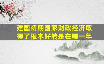 建国初期国家财政经济取得了根本好转是在哪一年