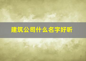 建筑公司什么名字好听