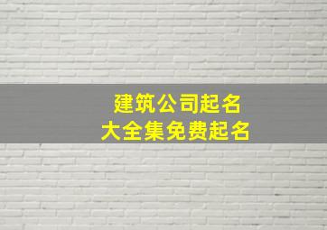 建筑公司起名大全集免费起名