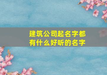 建筑公司起名字都有什么好听的名字