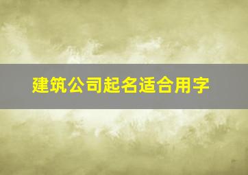 建筑公司起名适合用字