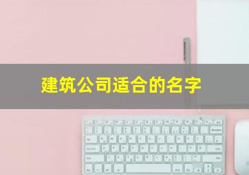 建筑公司适合的名字