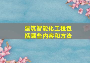 建筑智能化工程包括哪些内容和方法