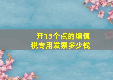 开13个点的增值税专用发票多少钱