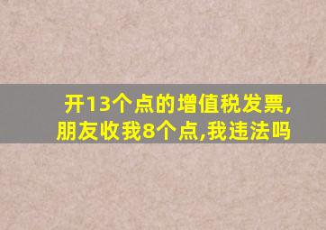 开13个点的增值税发票,朋友收我8个点,我违法吗