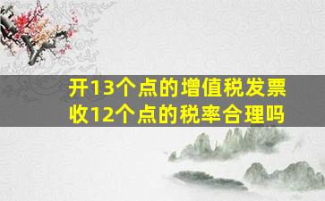 开13个点的增值税发票收12个点的税率合理吗