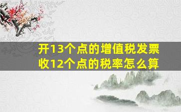 开13个点的增值税发票收12个点的税率怎么算