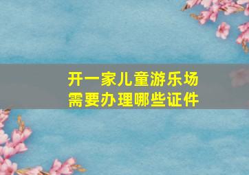 开一家儿童游乐场需要办理哪些证件