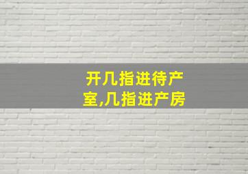 开几指进待产室,几指进产房