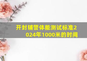 开封辅警体能测试标准2024年1000米的时间