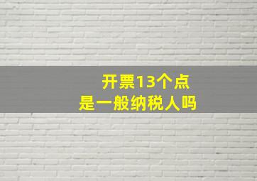 开票13个点是一般纳税人吗