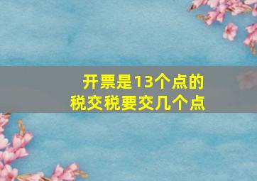 开票是13个点的税交税要交几个点