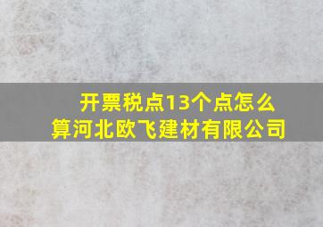 开票税点13个点怎么算河北欧飞建材有限公司