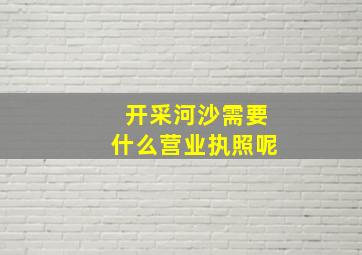 开采河沙需要什么营业执照呢