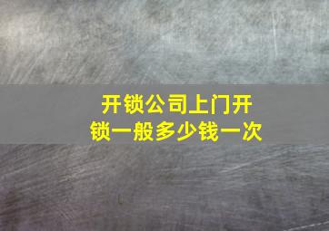 开锁公司上门开锁一般多少钱一次