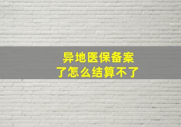 异地医保备案了怎么结算不了