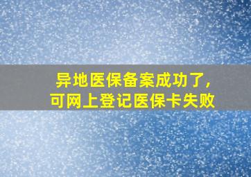 异地医保备案成功了,可网上登记医保卡失败