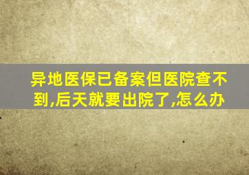 异地医保已备案但医院查不到,后天就要出院了,怎么办