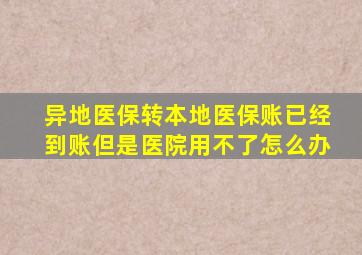 异地医保转本地医保账已经到账但是医院用不了怎么办