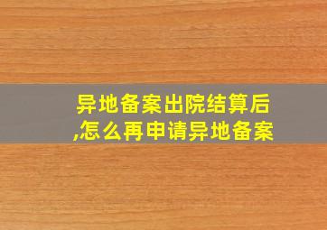 异地备案出院结算后,怎么再申请异地备案