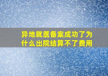 异地就医备案成功了为什么出院结算不了费用