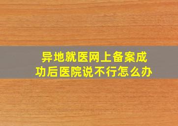 异地就医网上备案成功后医院说不行怎么办