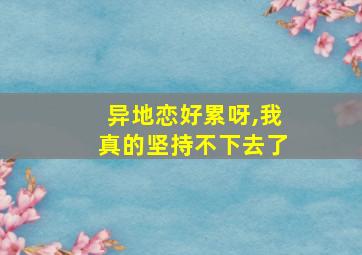 异地恋好累呀,我真的坚持不下去了