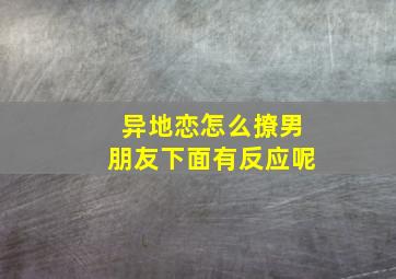 异地恋怎么撩男朋友下面有反应呢