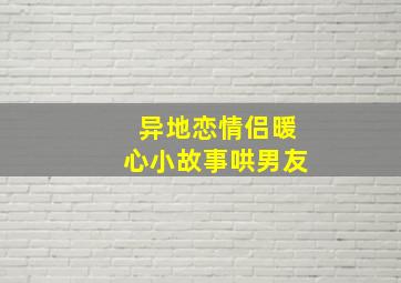 异地恋情侣暖心小故事哄男友