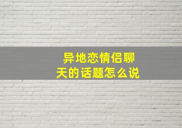 异地恋情侣聊天的话题怎么说