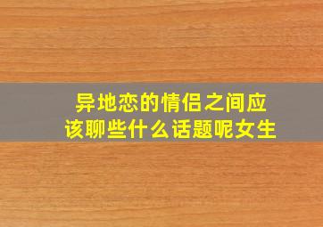 异地恋的情侣之间应该聊些什么话题呢女生