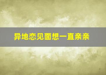 异地恋见面想一直亲亲