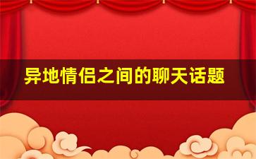 异地情侣之间的聊天话题