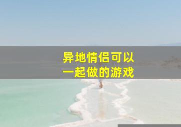 异地情侣可以一起做的游戏