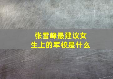 张雪峰最建议女生上的军校是什么