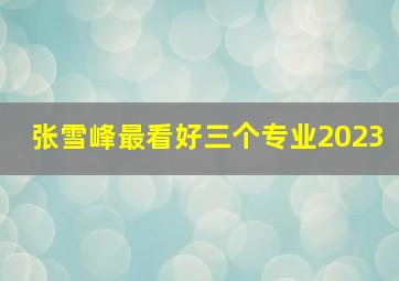 张雪峰最看好三个专业2023